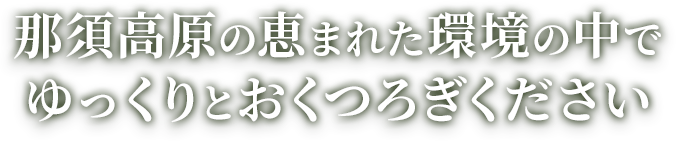 那須高原の恵まれた環境の中でゆっくりとおくつろぎください